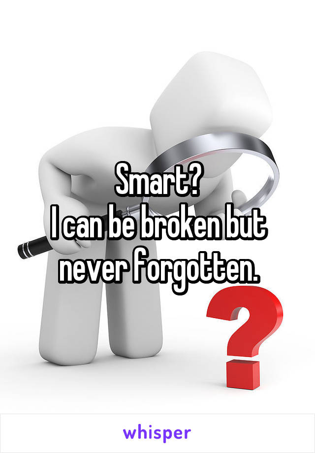 Smart?
I can be broken but never forgotten.