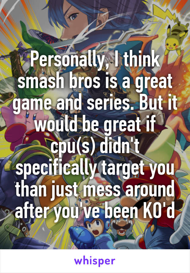 Personally, I think smash bros is a great game and series. But it would be great if cpu(s) didn't specifically target you than just mess around after you've been KO'd