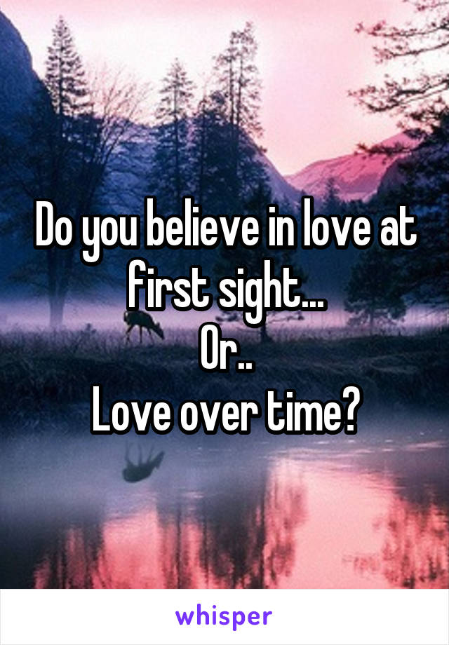 Do you believe in love at first sight...
Or..
Love over time?