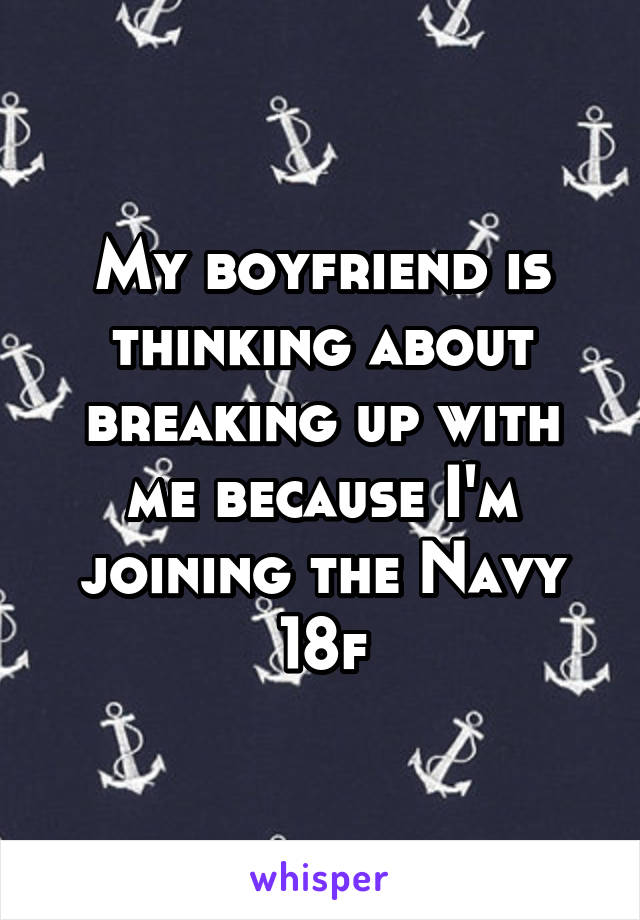 My boyfriend is thinking about breaking up with me because I'm joining the Navy
18f