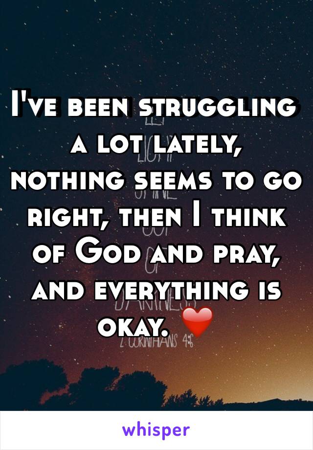 I've been struggling a lot lately, nothing seems to go right, then I think of God and pray, and everything is okay. ❤
