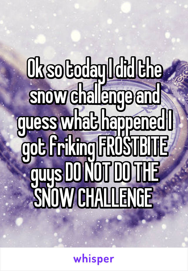 Ok so today I did the snow challenge and guess what happened I got friking FROSTBITE guys DO NOT DO THE SNOW CHALLENGE 