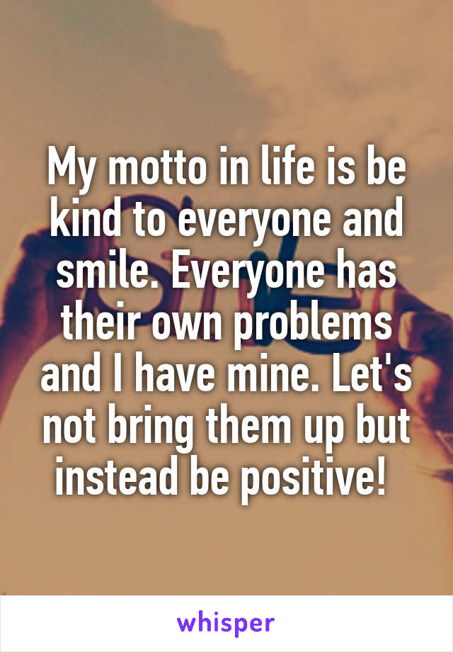 My motto in life is be kind to everyone and smile. Everyone has their own problems and I have mine. Let's not bring them up but instead be positive! 