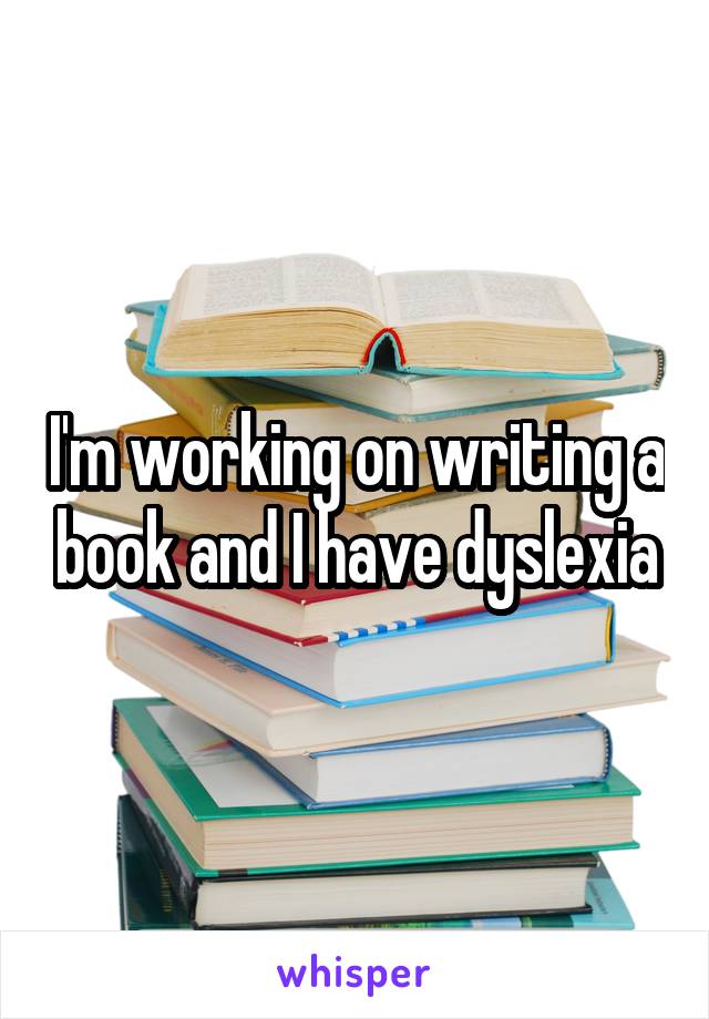 I'm working on writing a book and I have dyslexia