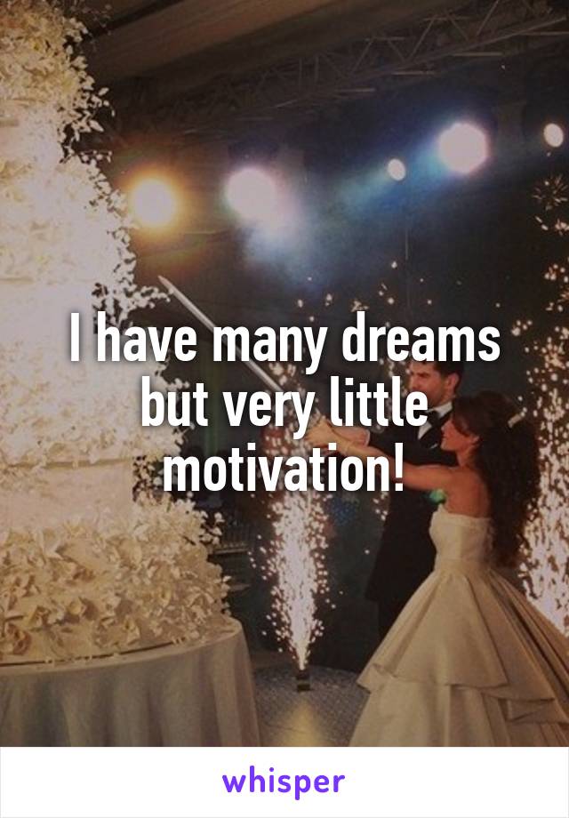 I have many dreams but very little motivation!