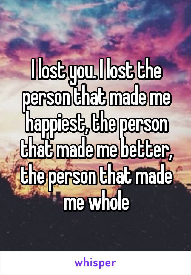 I lost you. I lost the person that made me happiest, the person that made me better, the person that made me whole