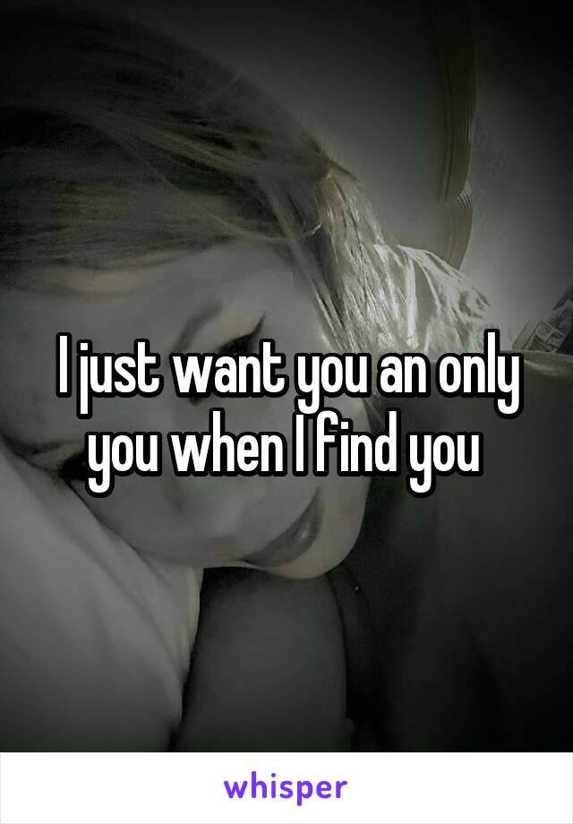 I just want you an only you when I find you 