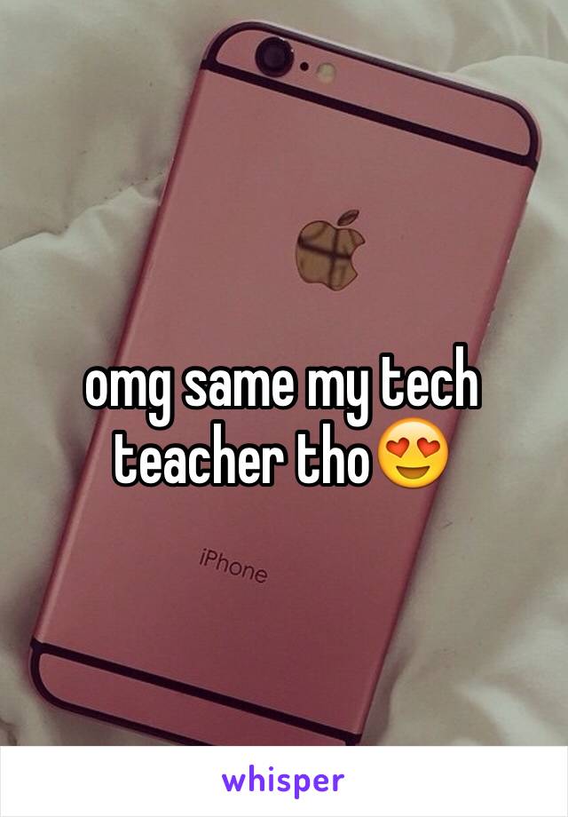 omg same my tech teacher tho😍
