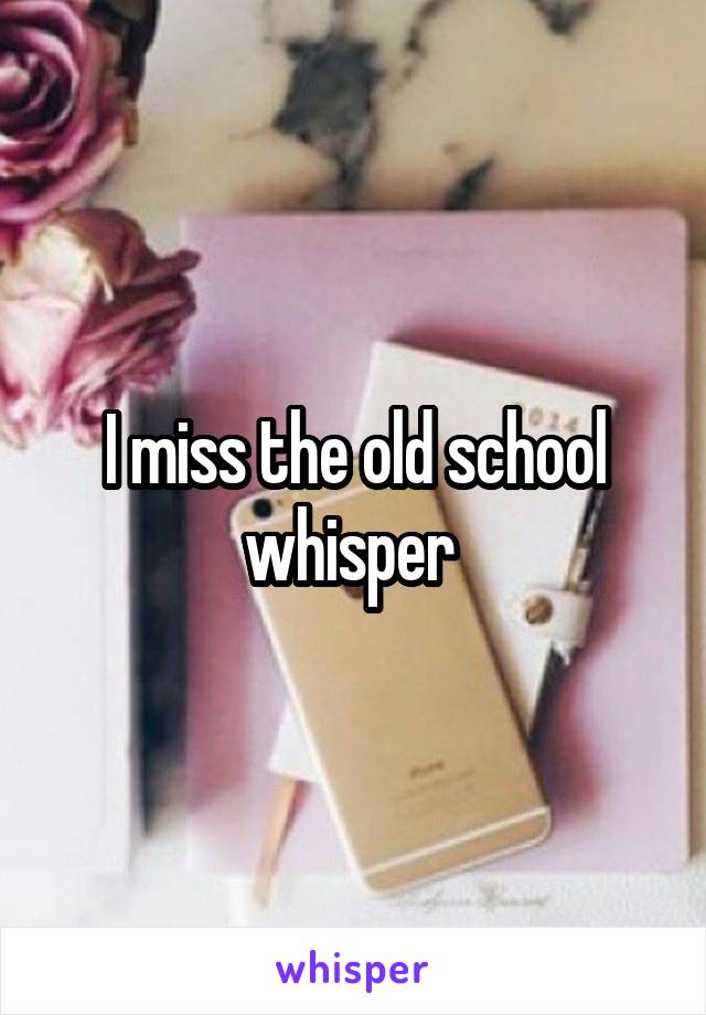 I miss the old school whisper 
