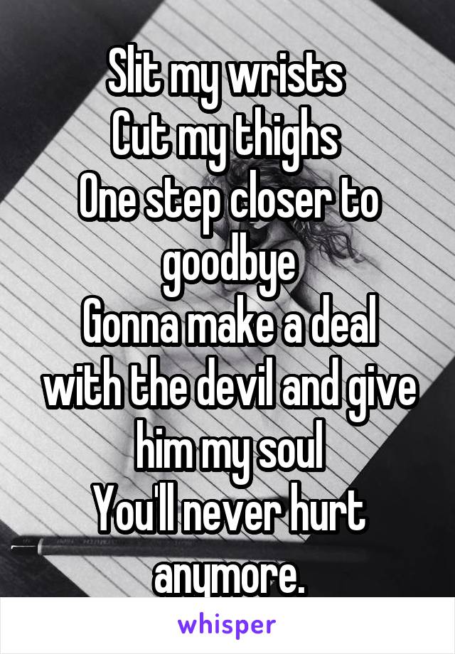 Slit my wrists 
Cut my thighs 
One step closer to goodbye
Gonna make a deal with the devil and give him my soul
You'll never hurt anymore.