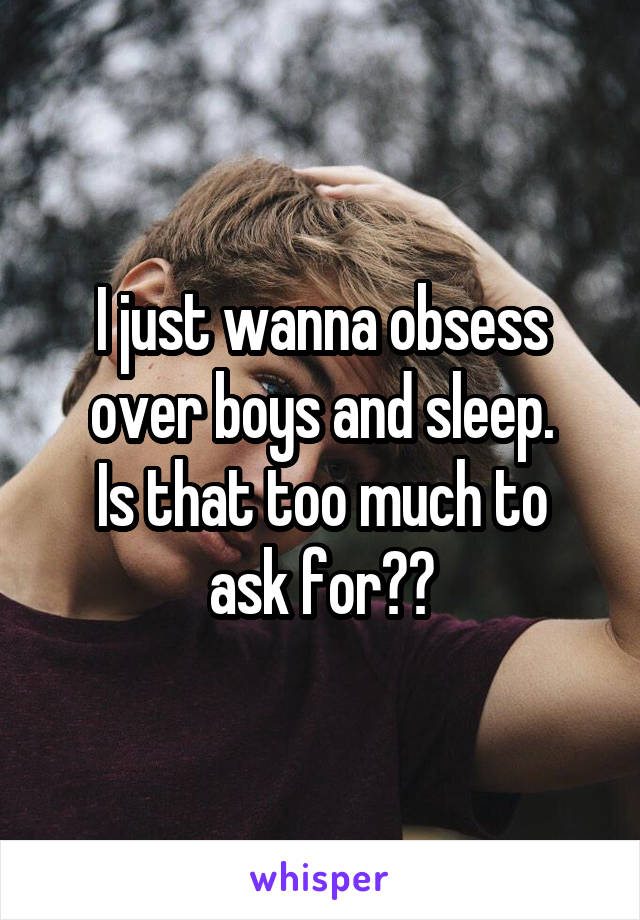 I just wanna obsess over boys and sleep.
Is that too much to ask for??