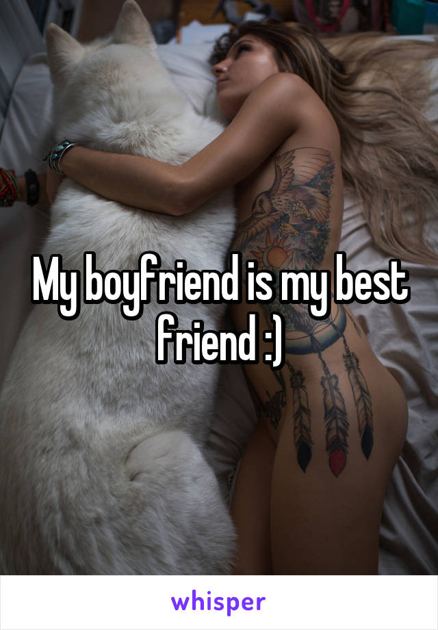 My boyfriend is my best friend :)