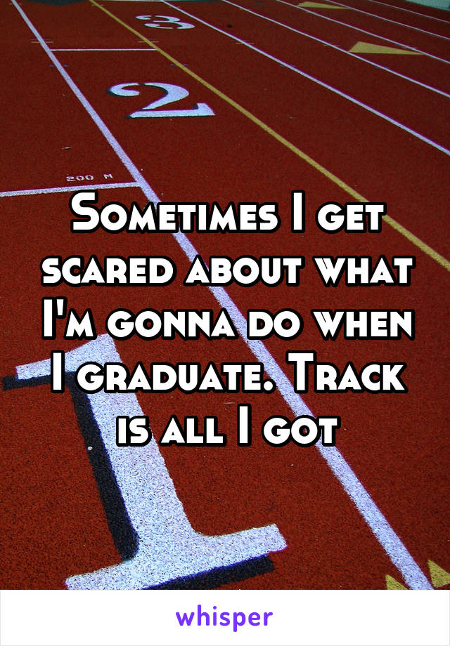 Sometimes I get scared about what I'm gonna do when I graduate. Track is all I got