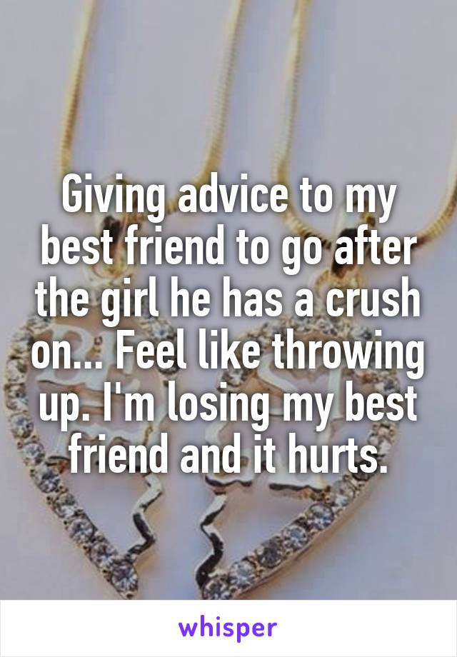 Giving advice to my best friend to go after the girl he has a crush on... Feel like throwing up. I'm losing my best friend and it hurts.