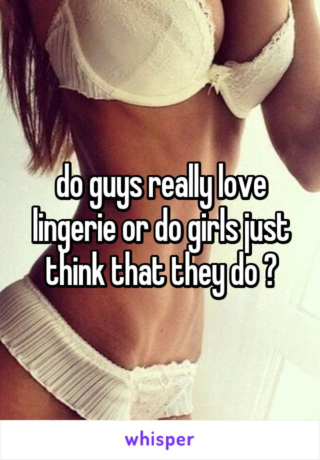 do guys really love lingerie or do girls just think that they do ?