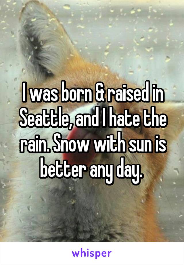 I was born & raised in Seattle, and I hate the rain. Snow with sun is better any day. 