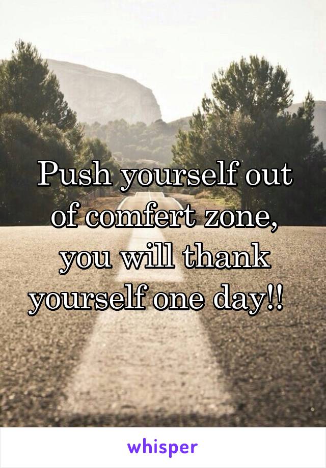 Push yourself out of comfert zone, you will thank yourself one day!!  