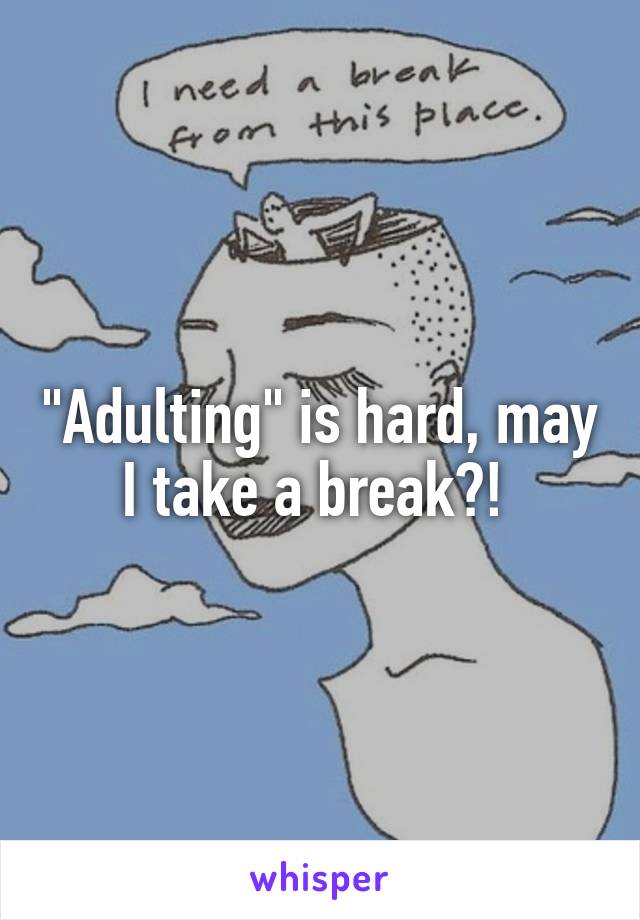 "Adulting" is hard, may I take a break?! 