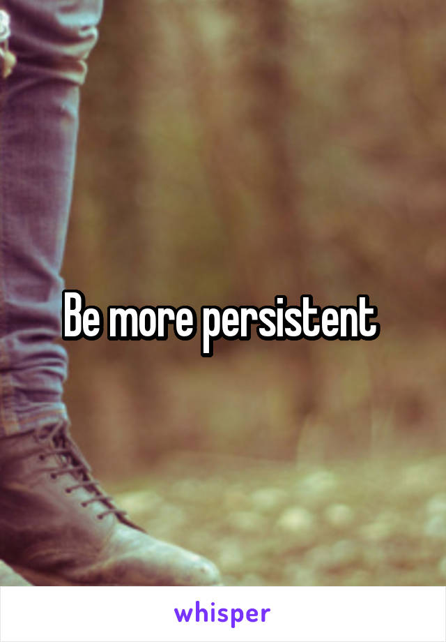 Be more persistent 