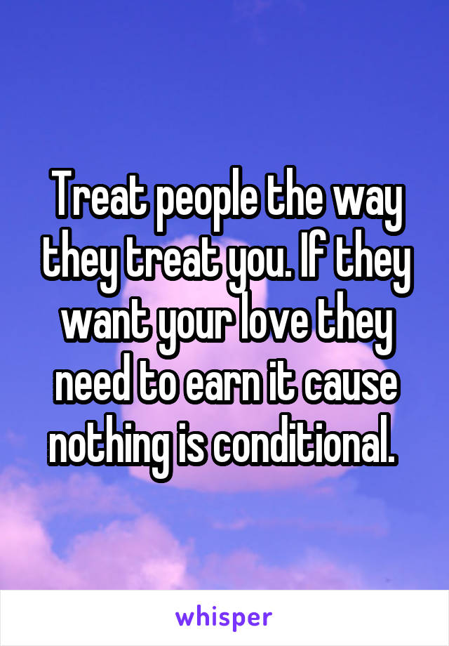 Treat people the way they treat you. If they want your love they need to earn it cause nothing is conditional. 