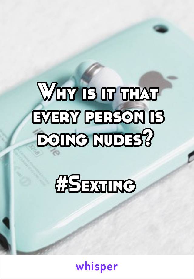 Why is it that every person is doing nudes? 

#Sexting 