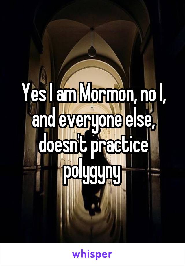 Yes I am Mormon, no I, and everyone else, doesn't practice polygyny 