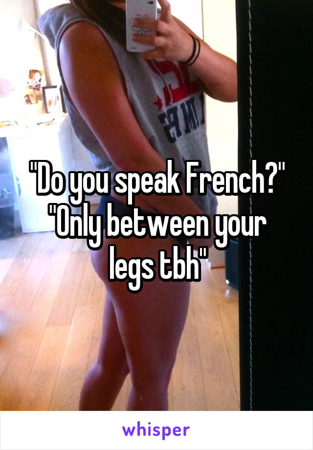 "Do you speak French?"
"Only between your legs tbh"