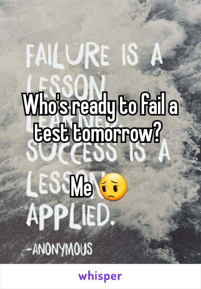 Who's ready to fail a test tomorrow? 

Me 😔