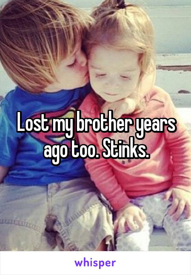 Lost my brother years ago too. Stinks.