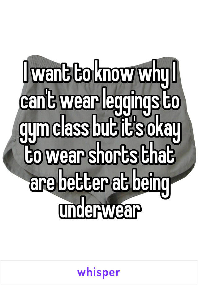 I want to know why I can't wear leggings to gym class but it's okay to wear shorts that are better at being underwear