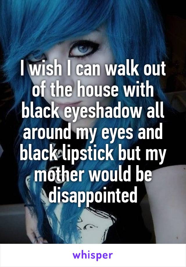 I wish I can walk out of the house with black eyeshadow all around my eyes and black lipstick but my mother would be disappointed