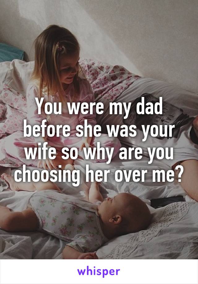 You were my dad before she was your wife so why are you choosing her over me?