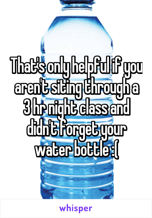 That's only helpful if you aren't siting through a 3 hr night class and didn't forget your water bottle :(
