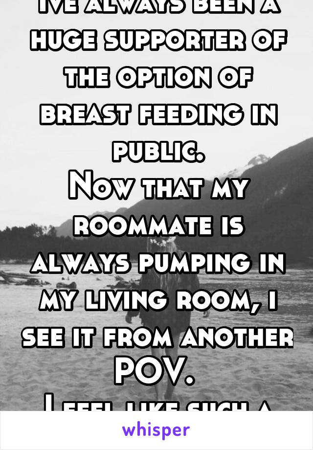Ive always been a huge supporter of the option of breast feeding in public.
Now that my roommate is always pumping in my living room, i see it from another POV. 
I feel like such a hypocrite 😣