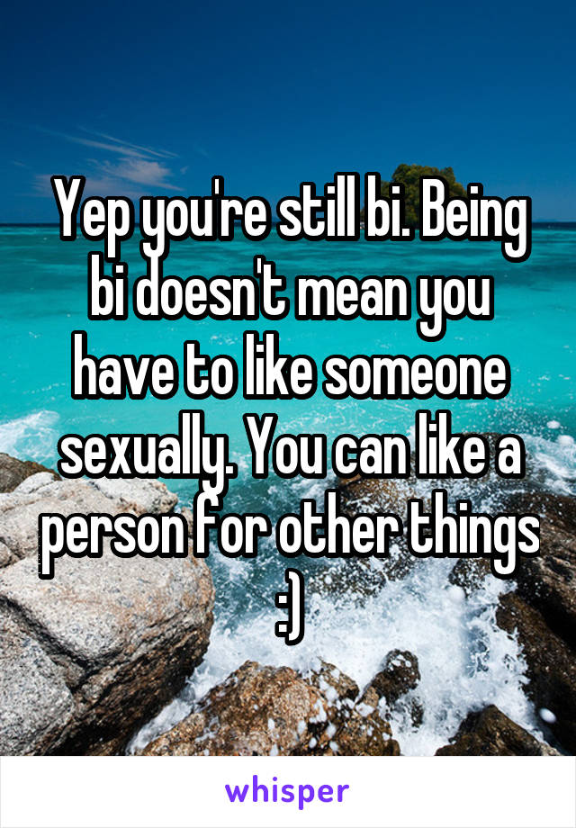 Yep you're still bi. Being bi doesn't mean you have to like someone sexually. You can like a person for other things :)