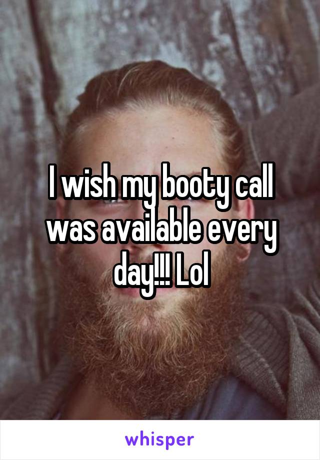 I wish my booty call was available every day!!! Lol