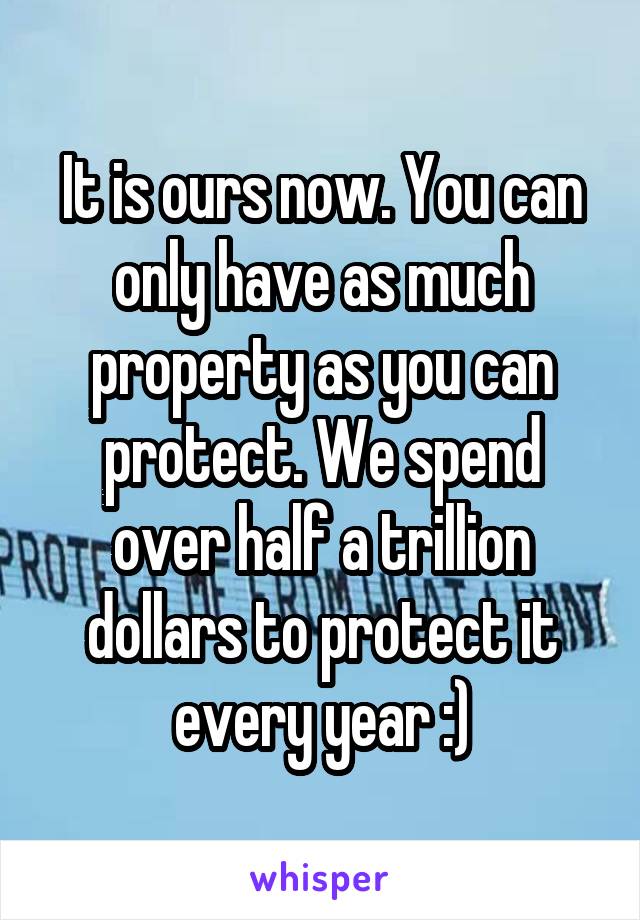 It is ours now. You can only have as much property as you can protect. We spend over half a trillion dollars to protect it every year :)