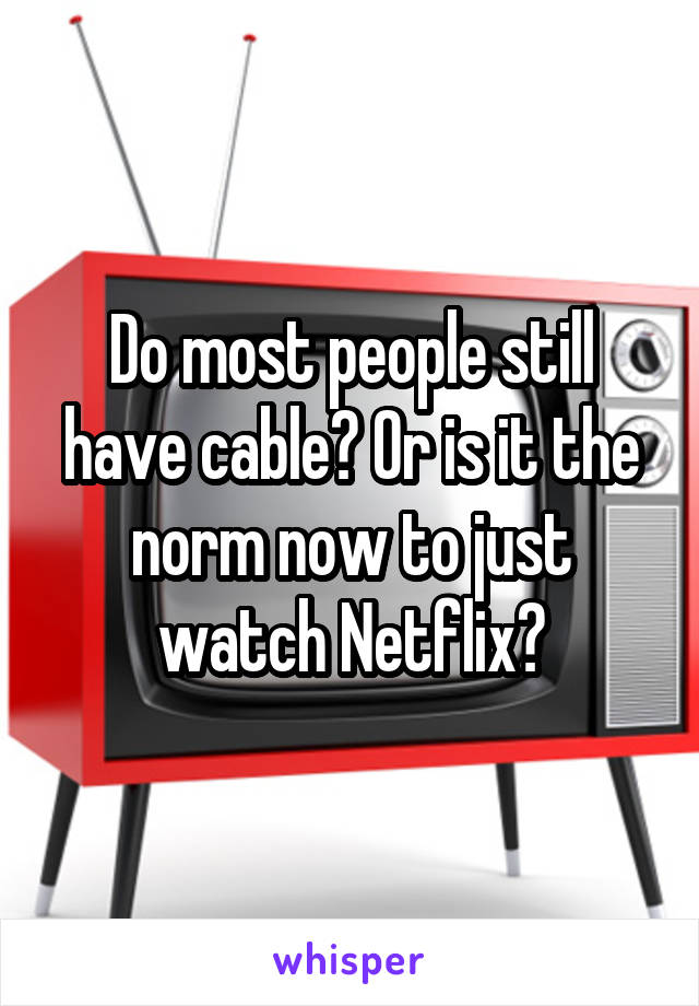 Do most people still have cable? Or is it the norm now to just watch Netflix?