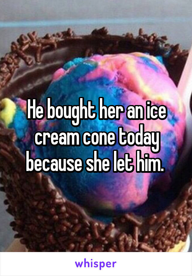 He bought her an ice cream cone today because she let him. 