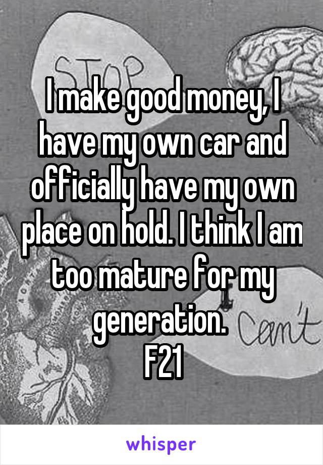 I make good money, I have my own car and officially have my own place on hold. I think I am too mature for my generation. 
F21