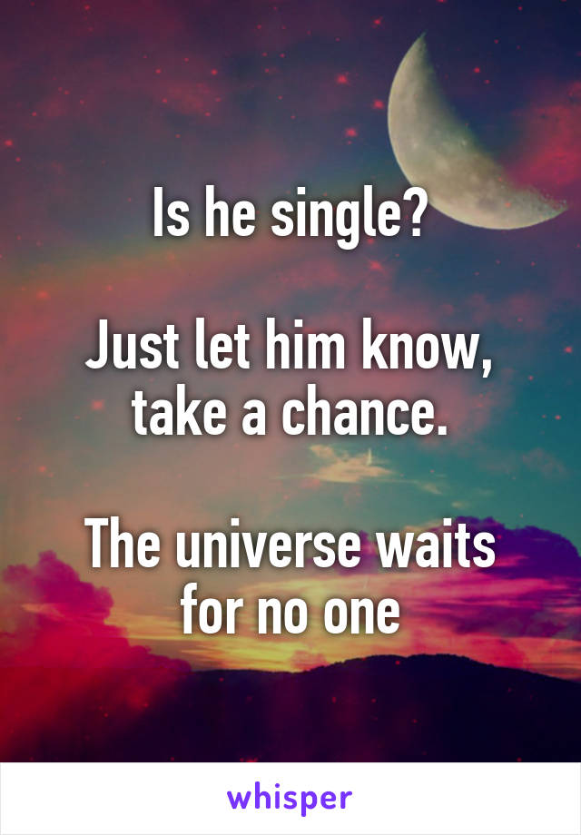 Is he single?

Just let him know, take a chance.

The universe waits for no one