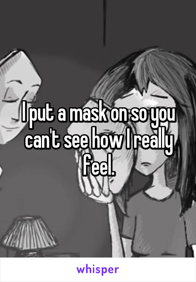 I put a mask on so you can't see how I really feel.