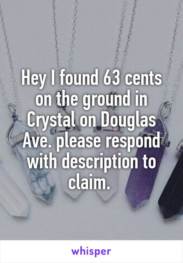 Hey I found 63 cents on the ground in Crystal on Douglas Ave. please respond with description to claim. 