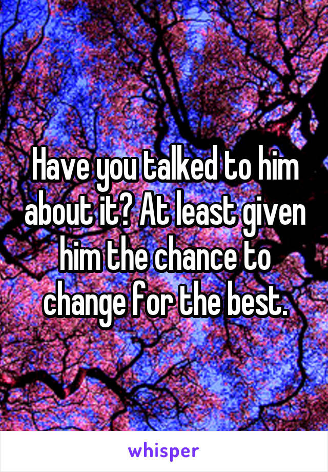 Have you talked to him about it? At least given him the chance to change for the best.