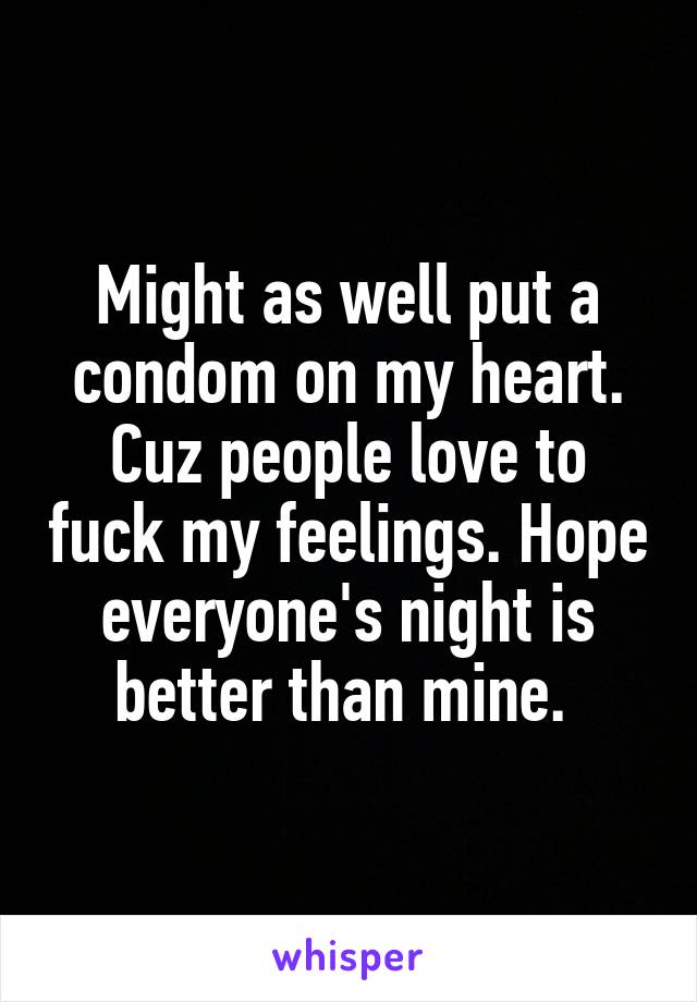 Might as well put a condom on my heart. Cuz people love to fuck my feelings. Hope everyone's night is better than mine. 