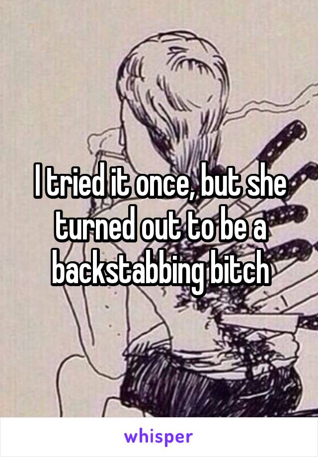 I tried it once, but she turned out to be a backstabbing bitch