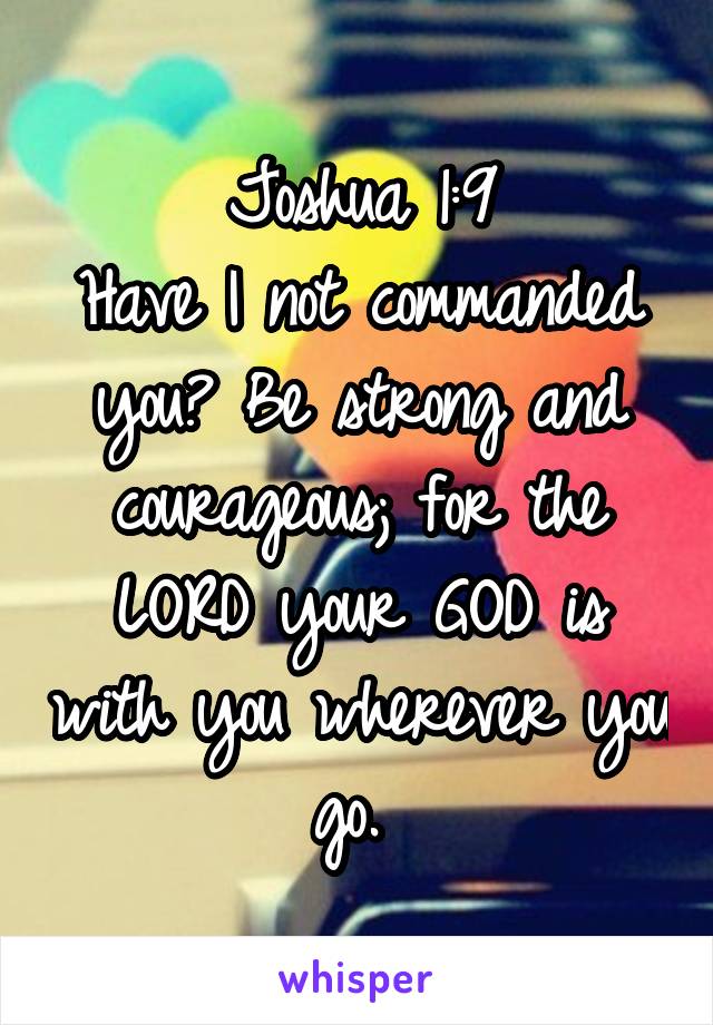Joshua 1:9
Have I not commanded you? Be strong and courageous; for the LORD your GOD is with you wherever you go. 