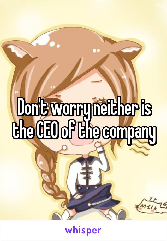 Don't worry neither is the CEO of the company