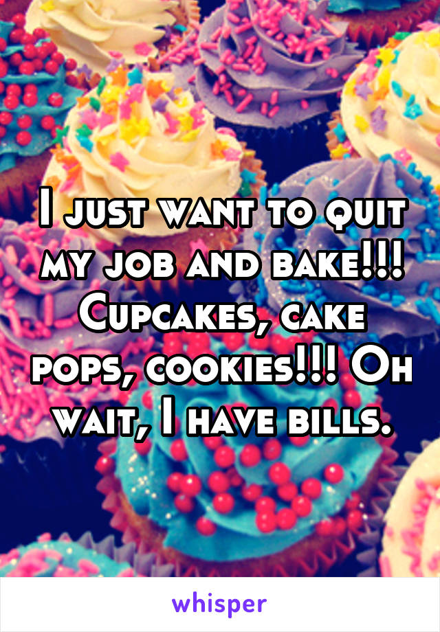 I just want to quit my job and bake!!! Cupcakes, cake pops, cookies!!! Oh wait, I have bills.