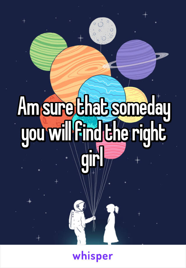 Am sure that someday you will find the right girl 